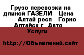 Грузо-перевозки на длиной ГАЗЕЛИ › Цена ­ 400 - Алтай респ., Горно-Алтайск г. Авто » Услуги   